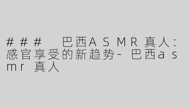 ### 巴西ASMR真人：感官享受的新趋势-巴西asmr真人