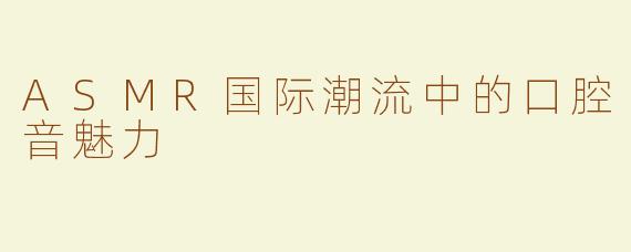 ASMR国际潮流中的口腔音魅力