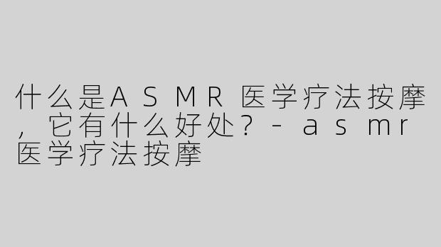 什么是ASMR医学疗法按摩，它有什么好处？