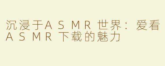 沉浸于ASMR世界：爱看ASMR下载的魅力