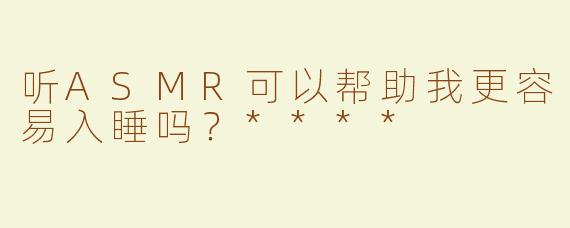 听ASMR可以帮助我更容易入睡吗？****