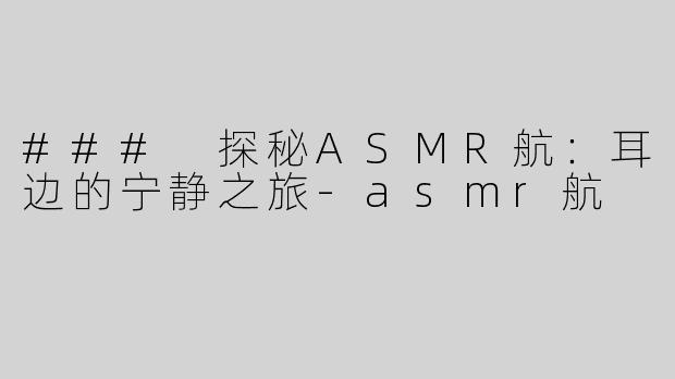 ### 探秘ASMR航：耳边的宁静之旅-asmr航