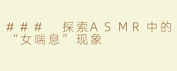 ### 探索ASMR中的“女喘息”现象