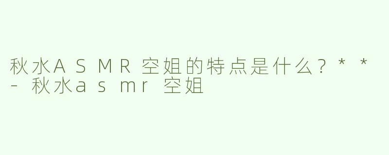 秋水ASMR空姐的特点是什么？**
