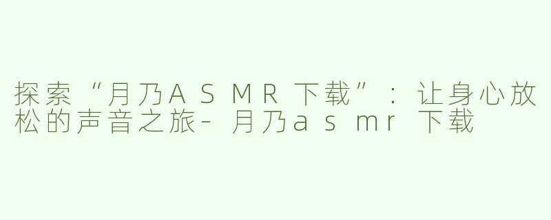 探索“月乃ASMR下载”：让身心放松的声音之旅