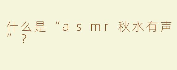 什么是“asmr秋水有声”？  