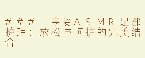 ### 享受ASMR足部护理：放松与呵护的完美结合