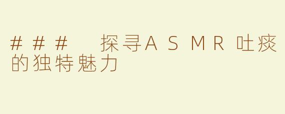### 探寻ASMR吐痰的独特魅力