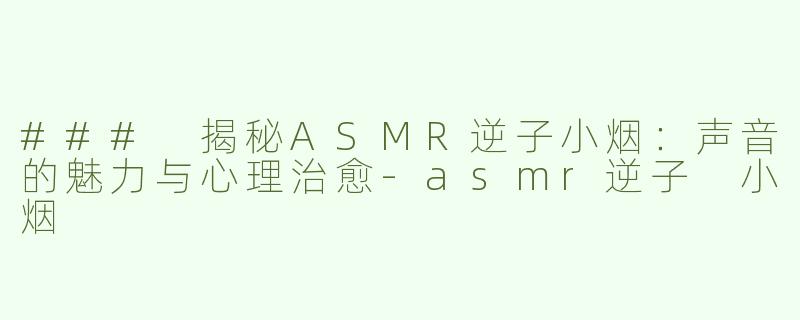 ### 揭秘ASMR逆子小烟：声音的魅力与心理治愈-asmr逆子 小烟
