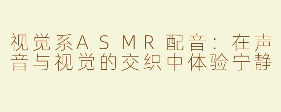 视觉系ASMR配音：在声音与视觉的交织中体验宁静