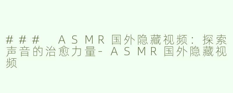 ### ASMR国外隐藏视频：探索声音的治愈力量-ASMR国外隐藏视频
