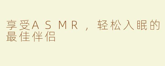 享受ASMR，轻松入眠的最佳伴侣