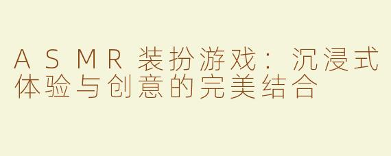 ASMR装扮游戏：沉浸式体验与创意的完美结合