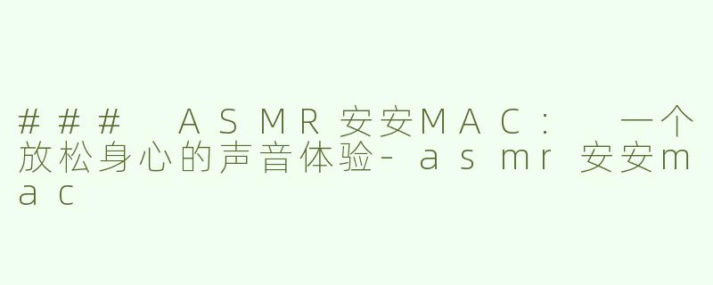 ### ASMR安安MAC: 一个放松身心的声音体验-asmr安安mac