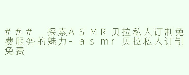 ### 探索ASMR贝拉私人订制免费服务的魅力-asmr贝拉私人订制免费