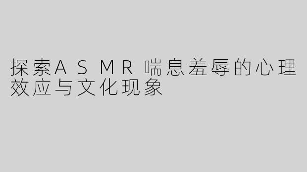 探索ASMR喘息羞辱的心理效应与文化现象