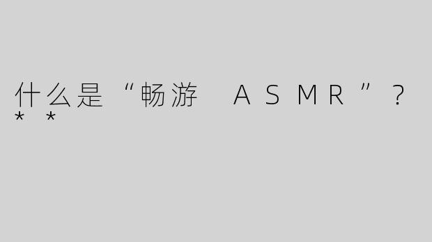什么是“畅游 ASMR”？**