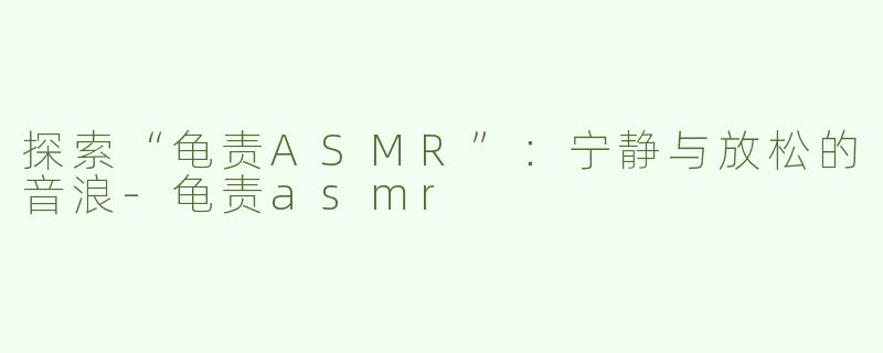 探索“龟责ASMR”：宁静与放松的音浪