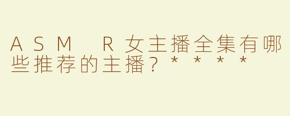ASM R女主播全集有哪些推荐的主播？****