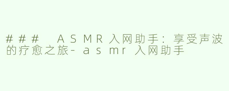 ### ASMR入网助手：享受声波的疗愈之旅-asmr入网助手