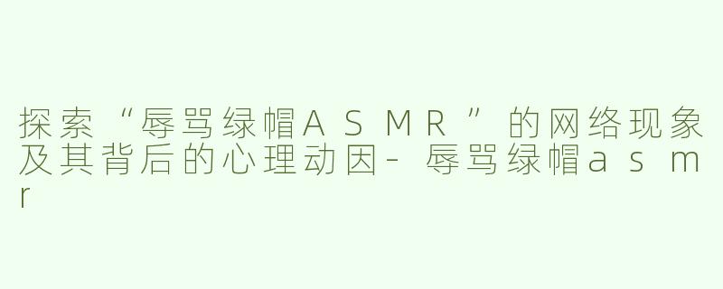 探索“辱骂绿帽ASMR”的网络现象及其背后的心理动因-辱骂绿帽asmr