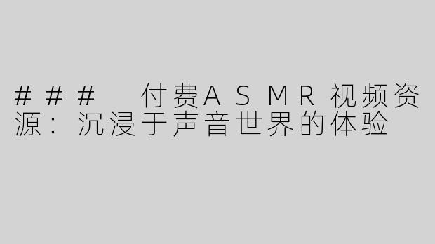 ### 付费ASMR视频资源：沉浸于声音世界的体验
