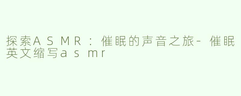 探索ASMR：催眠的声音之旅-催眠英文缩写asmr