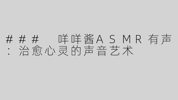 ### 咩咩酱ASMR有声：治愈心灵的声音艺术