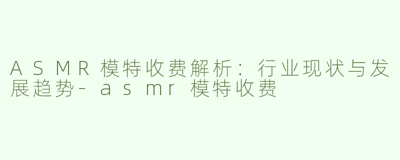 ASMR模特收费解析：行业现状与发展趋势-asmr模特收费