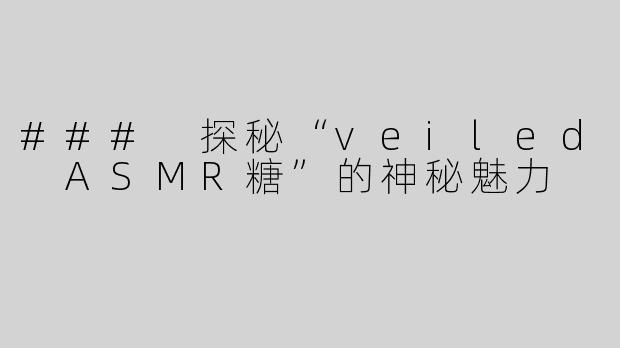 ### 探秘“veiled ASMR糖”的神秘魅力