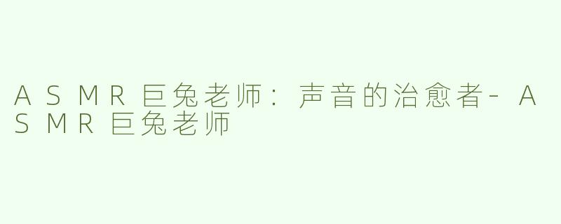 ASMR巨兔老师：声音的治愈者-ASMR巨兔老师