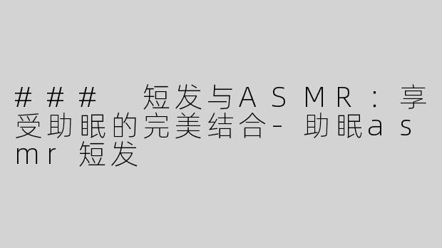 ### 短发与ASMR：享受助眠的完美结合-助眠asmr短发
