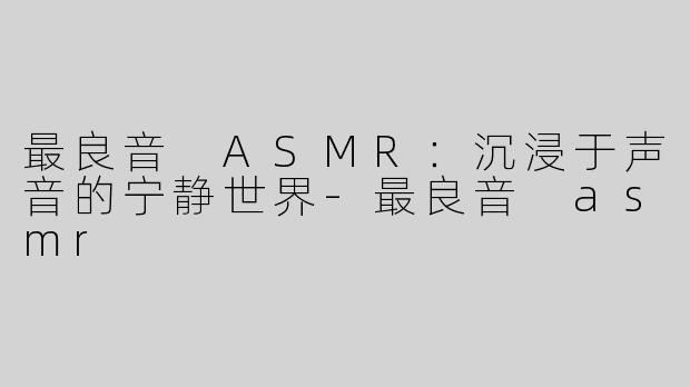 最良音 ASMR：沉浸于声音的宁静世界-最良音 asmr