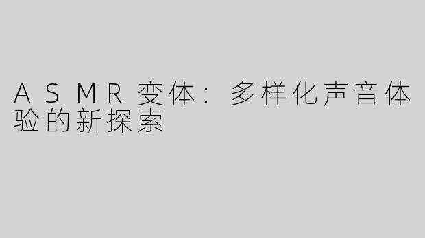 ASMR变体：多样化声音体验的新探索