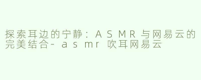 探索耳边的宁静：ASMR与网易云的完美结合-asmr吹耳网易云