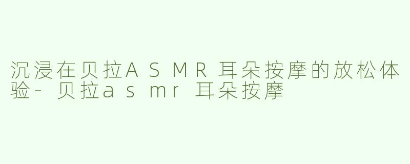 沉浸在贝拉ASMR耳朵按摩的放松体验