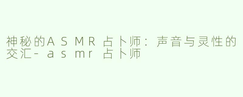神秘的ASMR占卜师：声音与灵性的交汇-asmr占卜师