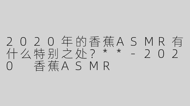 2020年的香蕉ASMR有什么特别之处？**