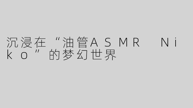 沉浸在“油管ASMR Niko”的梦幻世界
