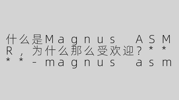 什么是Magnus ASMR，为什么那么受欢迎？****