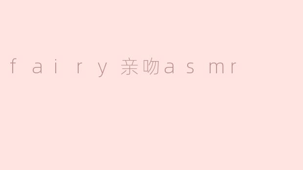什么是“fairy亲吻asmr”？****