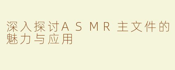 深入探讨ASMR主文件的魅力与应用
