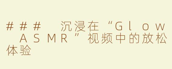 ### 沉浸在“Glow ASMR”视频中的放松体验
