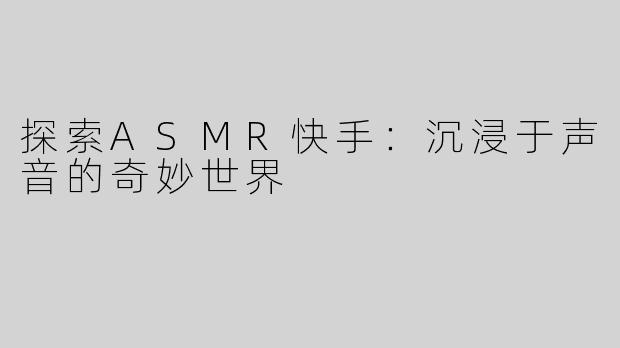 探索ASMR快手：沉浸于声音的奇妙世界