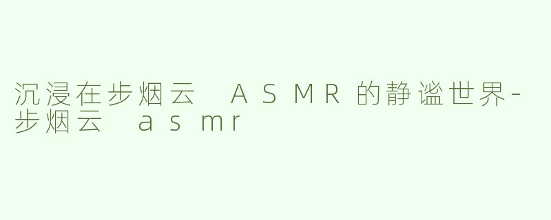 沉浸在步烟云 ASMR的静谧世界