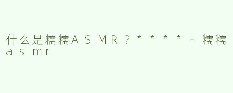 什么是糯糯ASMR？****-糯糯asmr