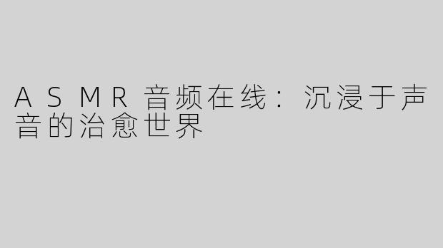 ASMR音频在线：沉浸于声音的治愈世界