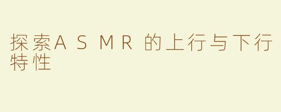 探索ASMR的上行与下行特性