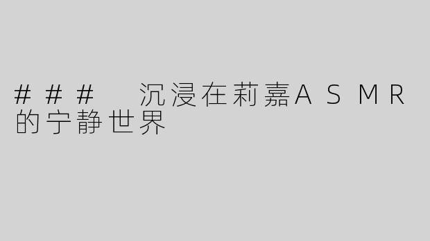 ### 沉浸在莉嘉ASMR的宁静世界