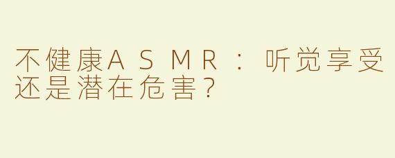 不健康ASMR：听觉享受还是潜在危害？